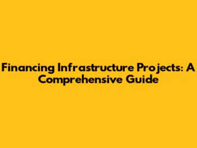Financing Infrastructure Projects: A Comprehensive Guide