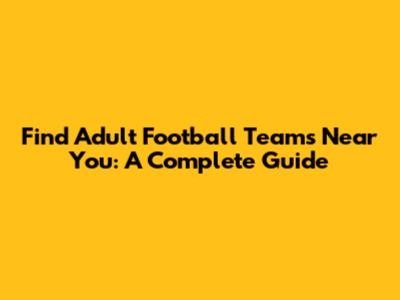 Find Adult Football Teams Near You: A Complete Guide