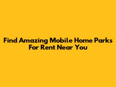 Find Amazing Mobile Home Parks For Rent Near You