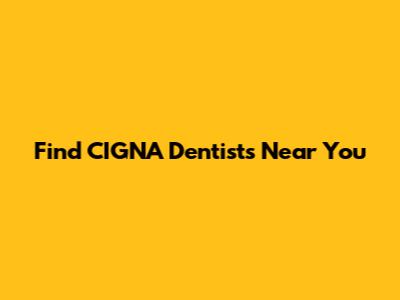Find CIGNA Dentists Near You