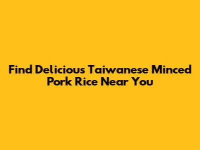 Find Delicious Taiwanese Minced Pork Rice Near You