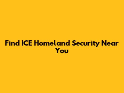 Find ICE Homeland Security Near You