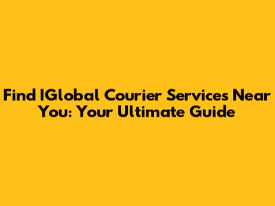 Find IGlobal Courier Services Near You: Your Ultimate Guide