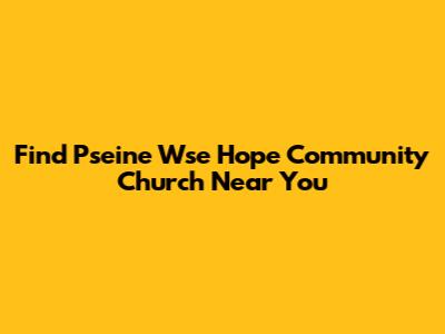 Find Pseine Wse Hope Community Church Near You