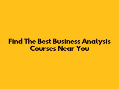 Find The Best Business Analysis Courses Near You