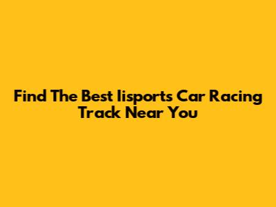 Find The Best Iisports Car Racing Track Near You