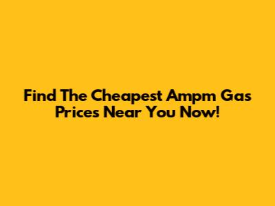 Find The Cheapest Ampm Gas Prices Near You Now!