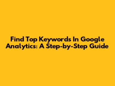 Find Top Keywords In Google Analytics: A Step-by-Step Guide