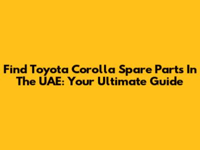 Find Toyota Corolla Spare Parts In The UAE: Your Ultimate Guide