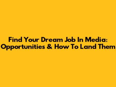 Find Your Dream Job In Media: Opportunities & How To Land Them