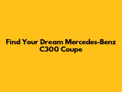 Find Your Dream Mercedes-Benz C300 Coupe