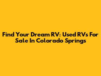 Find Your Dream RV: Used RVs For Sale In Colorado Springs
