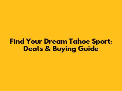 Find Your Dream Tahoe Sport: Deals & Buying Guide