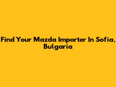 Find Your Mazda Importer In Sofia, Bulgaria