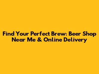 Find Your Perfect Brew: Beer Shop Near Me & Online Delivery