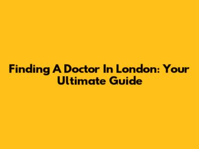 Finding A Doctor In London: Your Ultimate Guide