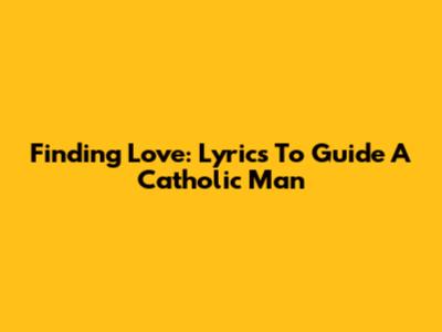 Finding Love: Lyrics To Guide A Catholic Man
