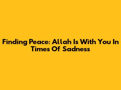 Finding Peace: Allah Is With You In Times Of Sadness