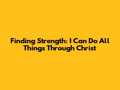 Finding Strength: 'I Can Do All Things Through Christ'