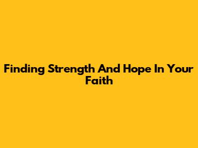 Finding Strength And Hope In Your Faith