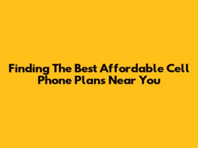 Finding The Best Affordable Cell Phone Plans Near You