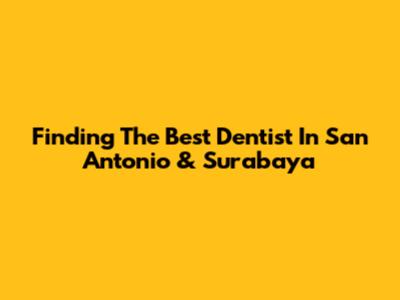 Finding The Best Dentist In San Antonio & Surabaya