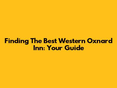 Finding The Best Western Oxnard Inn: Your Guide