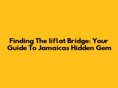 Finding The Iiflat Bridge: Your Guide To Jamaica's Hidden Gem