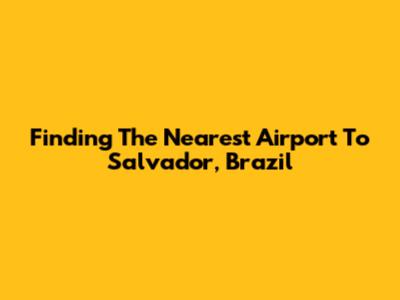 Finding The Nearest Airport To Salvador, Brazil