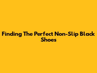 Finding The Perfect Non-Slip Black Shoes