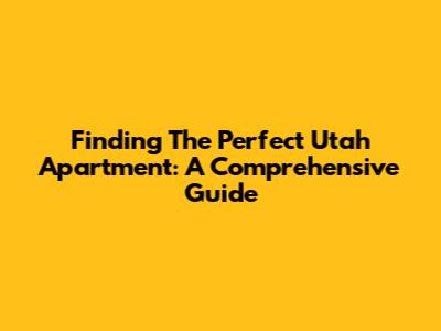 Finding The Perfect Utah Apartment: A Comprehensive Guide