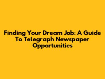 Finding Your Dream Job: A Guide To Telegraph Newspaper Opportunities