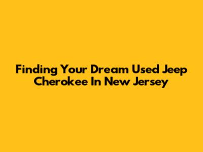 Finding Your Dream Used Jeep Cherokee In New Jersey