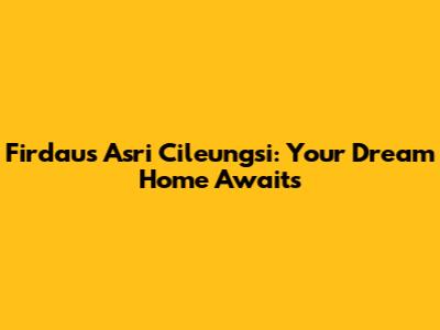 Firdaus Asri Cileungsi: Your Dream Home Awaits
