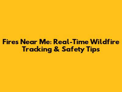 Fires Near Me: Real-Time Wildfire Tracking & Safety Tips