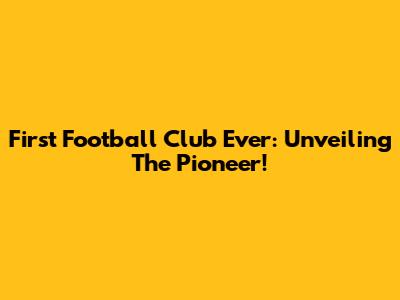 First Football Club Ever: Unveiling The Pioneer!