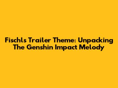Fischl's Trailer Theme: Unpacking The Genshin Impact Melody