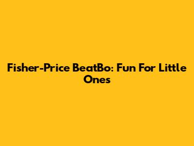Fisher-Price BeatBo: Fun For Little Ones