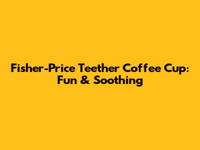 Fisher-Price Teether Coffee Cup: Fun & Soothing