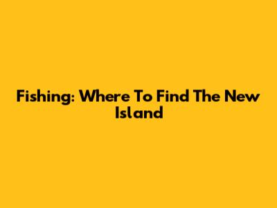 Fishing: Where To Find The New Island