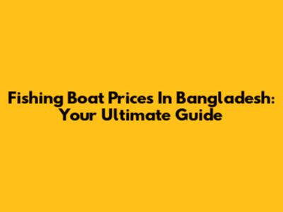 Fishing Boat Prices In Bangladesh: Your Ultimate Guide
