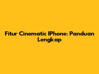Fitur Cinematic IPhone: Panduan Lengkap