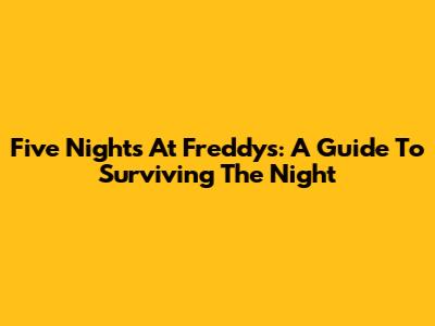 Five Nights At Freddy's: A Guide To Surviving The Night