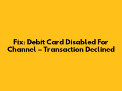 Fix: Debit Card Disabled For Channel – Transaction Declined