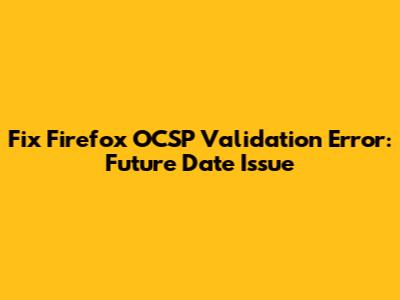Fix Firefox OCSP Validation Error: Future Date Issue