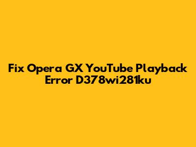Fix Opera GX YouTube Playback Error D378wi281ku