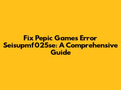 Fix Pepic Games Error Seisupmf025se: A Comprehensive Guide