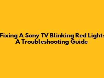 Fixing A Sony TV Blinking Red Light: A Troubleshooting Guide