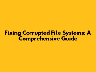 Fixing Corrupted File Systems: A Comprehensive Guide