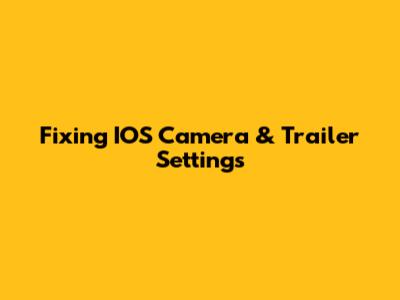 Fixing IOS Camera & Trailer Settings